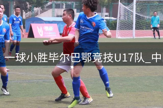 一球小胜毕尔巴鄂竞技U17队 中国U17男足两连胜提前出线